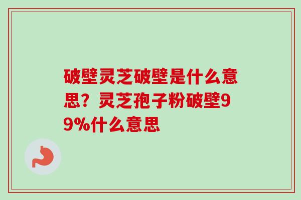 破壁灵芝破壁是什么意思?灵芝孢子粉破壁99%什么意思-第1张图片-卓越灵芝孢子粉 破壁灵芝破壁是什么意思?灵芝孢子粉破壁99%什么意思-第1张图片-卓越灵芝孢子粉
