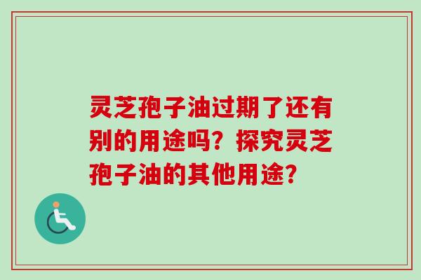 灵芝孢子油过期了还有别的用途吗？探究灵芝孢子油的其他用途？-第1张图片-卓越灵芝孢子粉