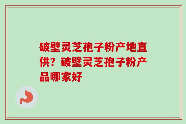 破壁灵芝孢子粉产地直供？破壁灵芝孢子粉产品哪家好-第1张图片-卓越灵芝孢子粉