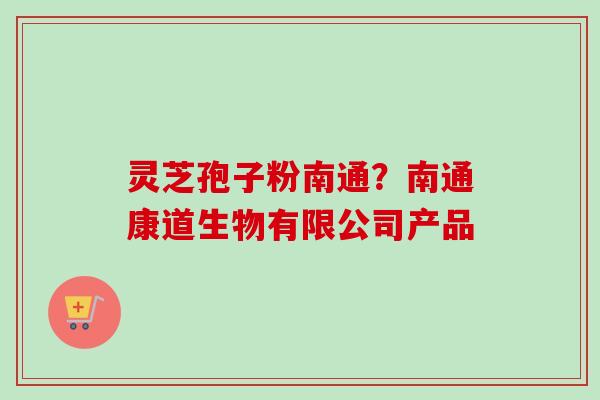 灵芝孢子粉南通?南通康道生物有限公司产品-第1张图片-卓越灵芝孢子粉 灵芝孢子粉南通?南通康道生物有限公司产品-第1张图片-卓越灵芝孢子粉