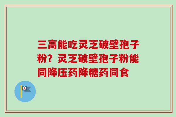 三高能吃灵芝破壁孢子粉?灵芝破壁孢子粉能同降压药降糖药同食-第1张图片-卓越灵芝孢子粉 三高能吃灵芝破壁孢子粉?灵芝破壁孢子粉能同降压药降糖药同食-第1张图片-卓越灵芝孢子粉