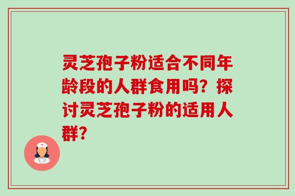 灵芝孢子粉适合不同年龄段的人群食用吗？探讨灵芝孢子粉的适用人群？-第1张图片-卓越灵芝孢子粉