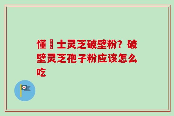 懂慱士灵芝破壁粉?破壁灵芝孢子粉应该怎么吃-第1张图片-卓越灵芝孢子粉 懂慱士灵芝破壁粉?破壁灵芝孢子粉应该怎么吃-第1张图片-卓越灵芝孢子粉