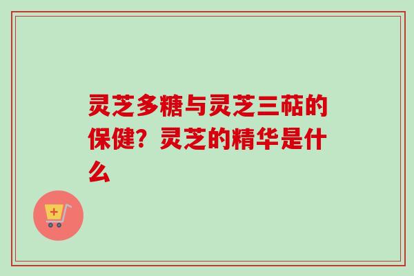 灵芝多糖与灵芝三萜的保健?灵芝的精华是什么-第1张图片-卓越灵芝孢子粉 灵芝多糖与灵芝三萜的保健?灵芝的精华是什么-第1张图片-卓越灵芝孢子粉