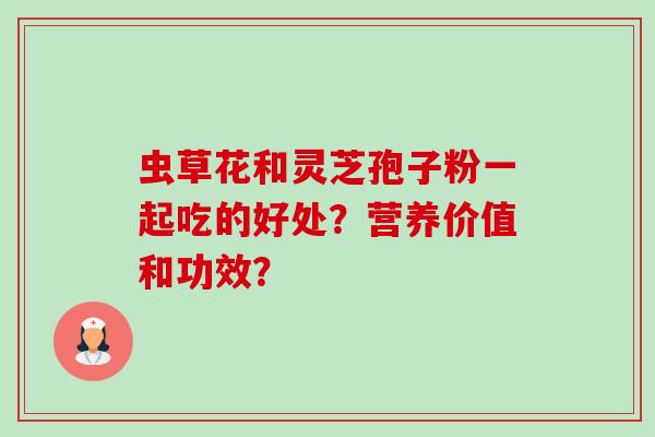 虫草花和灵芝孢子粉一起吃的好处？营养价值和功效？-第1张图片-卓越灵芝孢子粉