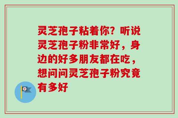 灵芝孢子粘着你？听说灵芝孢子粉非常好，身边的好多朋友都在吃，想问问灵芝孢子粉究竟有多好-第1张图片-卓越灵芝孢子粉