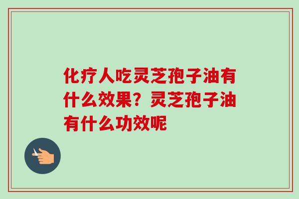 化疗人吃灵芝孢子油有什么效果？灵芝孢子油有什么功效呢-第1张图片-卓越灵芝孢子粉