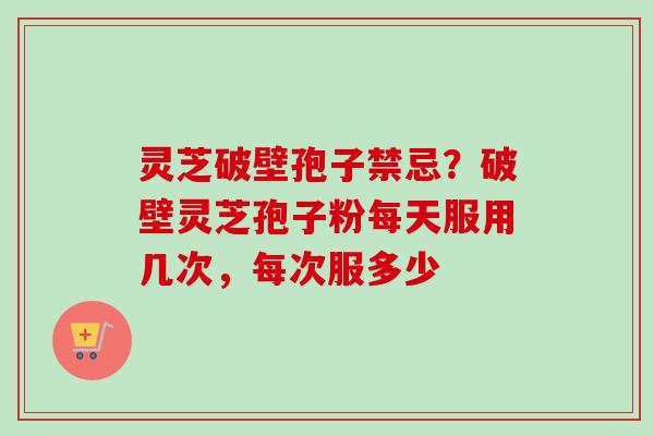 灵芝破壁孢子禁忌？破壁灵芝孢子粉每天服用几次，每次服多少-第1张图片-卓越灵芝孢子粉