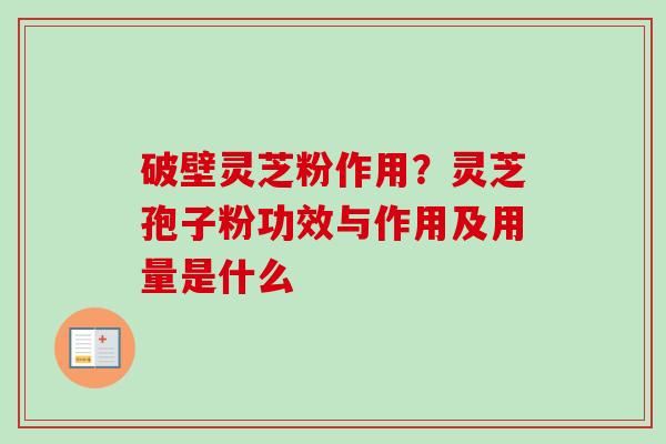 破壁灵芝粉作用？灵芝孢子粉功效与作用及用量是什么-第1张图片-卓越灵芝孢子粉