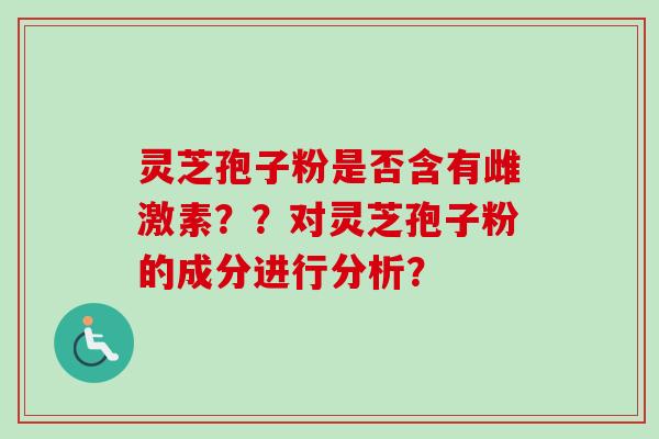 灵芝孢子粉是否含有雌激素？？对灵芝孢子粉的成分进行分析？-第1张图片-卓越灵芝孢子粉