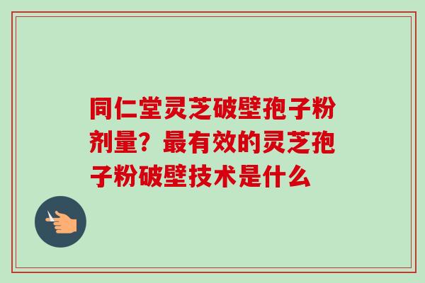同仁堂灵芝破壁孢子粉剂量?最有效的灵芝孢子粉破壁技术是什么-第1张图片-卓越灵芝孢子粉 同仁堂灵芝破壁孢子粉剂量?最有效的灵芝孢子粉破壁技术是什么-第1张图片-卓越灵芝孢子粉