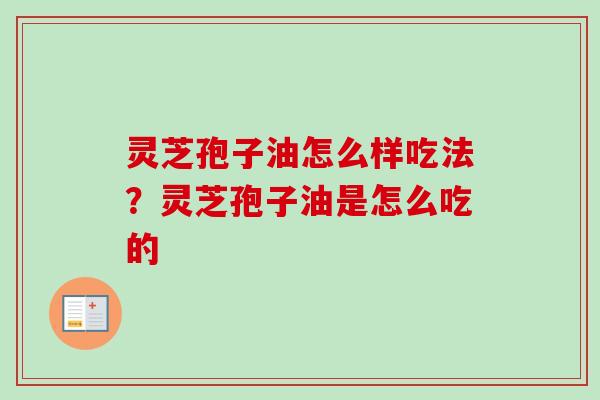 灵芝孢子油怎么样吃法？灵芝孢子油是怎么吃的-第1张图片-卓越灵芝孢子粉