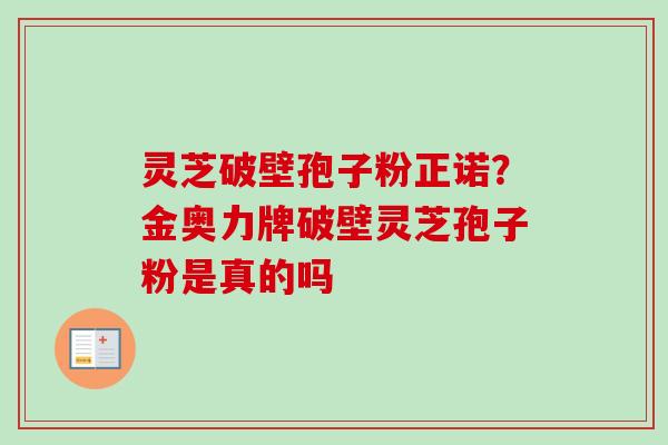 灵芝破壁孢子粉正诺?金奥力牌破壁灵芝孢子粉是真的吗-第1张图片-卓越灵芝孢子粉 灵芝破壁孢子粉正诺?金奥力牌破壁灵芝孢子粉是真的吗-第1张图片-卓越灵芝孢子粉