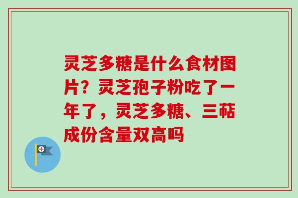 灵芝多糖是什么食材图片?灵芝孢子粉吃了一年了,灵芝多糖、三萜成份含量双高吗-第1张图片-卓越灵芝孢子粉 灵芝多糖是什么食材图片?灵芝孢子粉吃了一年了,灵芝多糖、三萜成份含量双高吗-第1张图片-卓越灵芝孢子粉