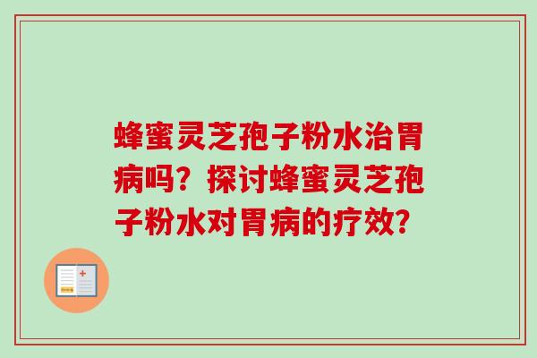 蜂蜜灵芝孢子粉水治胃病吗？探讨蜂蜜灵芝孢子粉水对胃病的疗效？-第1张图片-卓越灵芝孢子粉