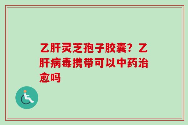 乙肝灵芝孢子胶囊?乙肝病毒携带可以中药治愈吗-第1张图片-卓越灵芝孢子粉 乙肝灵芝孢子胶囊?乙肝病毒携带可以中药治愈吗-第1张图片-卓越灵芝孢子粉