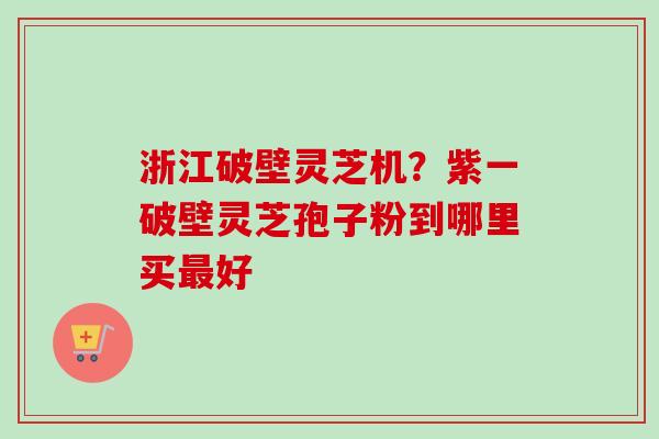 浙江破壁灵芝机?紫一破壁灵芝孢子粉到哪里买最好-第1张图片-卓越灵芝孢子粉 浙江破壁灵芝机?紫一破壁灵芝孢子粉到哪里买最好-第1张图片-卓越灵芝孢子粉