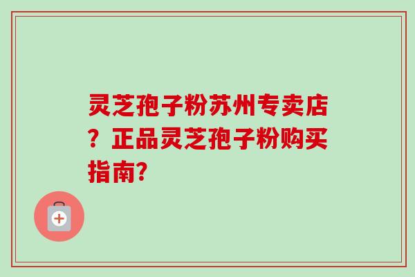 灵芝孢子粉苏州专卖店？正品灵芝孢子粉购买指南？-第1张图片-卓越灵芝孢子粉