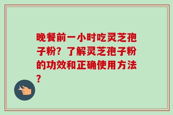 晚餐前一小时吃灵芝孢子粉?了解灵芝孢子粉的功效和正确使用方法?-第1张图片-卓越灵芝孢子粉 晚餐前一小时吃灵芝孢子粉?了解灵芝孢子粉的功效和正确使用方法?-第1张图片-卓越灵芝孢子粉