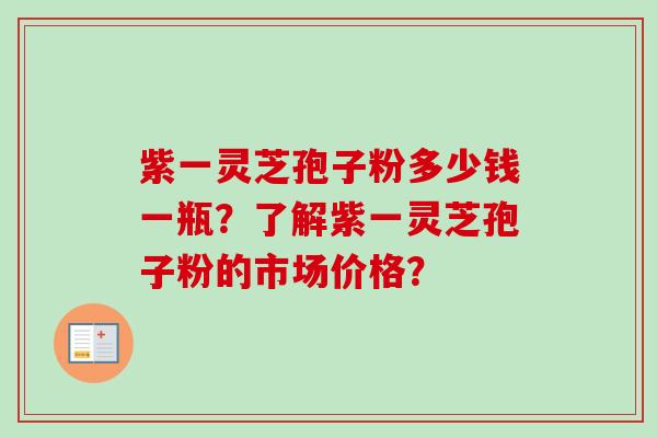 紫一灵芝孢子粉多少钱一瓶?了解紫一灵芝孢子粉的市场价格?-第1张图片-卓越灵芝孢子粉 紫一灵芝孢子粉多少钱一瓶?了解紫一灵芝孢子粉的市场价格?-第1张图片-卓越灵芝孢子粉