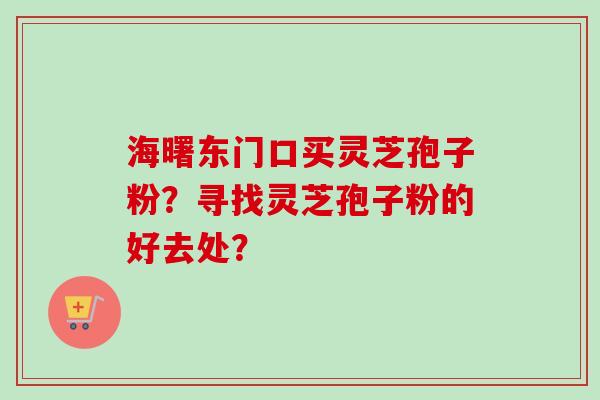 海曙东门口买灵芝孢子粉？寻找灵芝孢子粉的好去处？-第1张图片-卓越灵芝孢子粉
