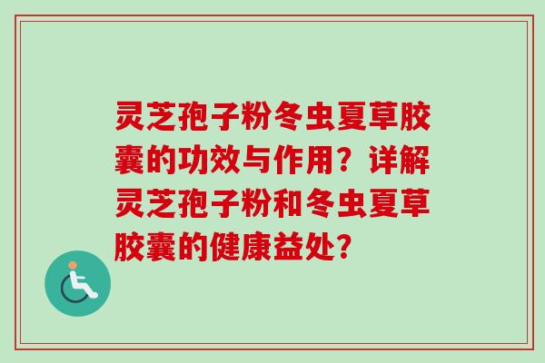灵芝孢子粉冬虫夏草胶囊的功效与作用？详解灵芝孢子粉和冬虫夏草胶囊的健康益处？-第1张图片-卓越灵芝孢子粉