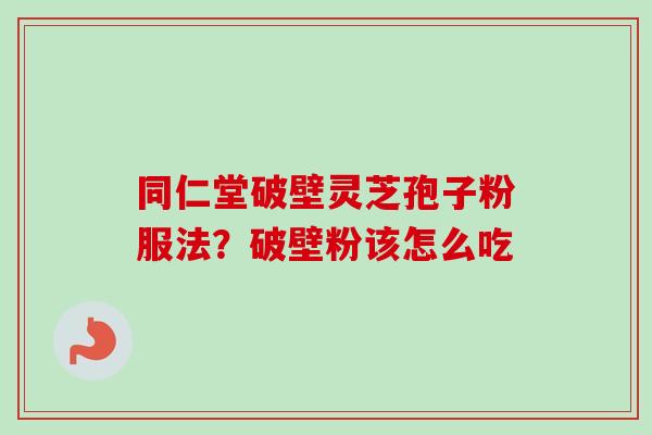 同仁堂破壁灵芝孢子粉服法?破壁粉该怎么吃-第1张图片-卓越灵芝孢子粉 同仁堂破壁灵芝孢子粉服法?破壁粉该怎么吃-第1张图片-卓越灵芝孢子粉