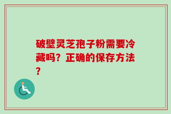 破壁灵芝孢子粉需要冷藏吗?正确的保存方法?-第1张图片-卓越灵芝孢子粉 破壁灵芝孢子粉需要冷藏吗?正确的保存方法?-第1张图片-卓越灵芝孢子粉