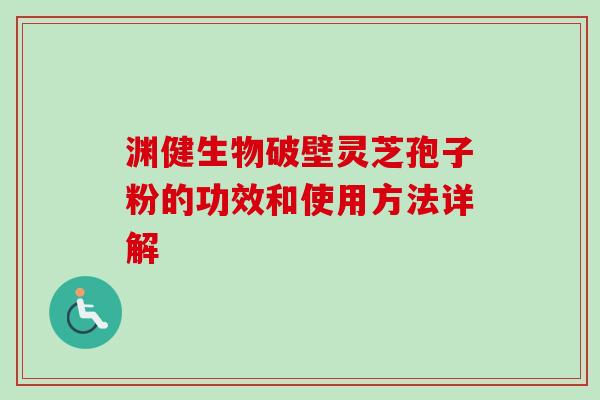 渊健生物破壁灵芝孢子粉的功效和使用方法详解-第1张图片-卓越灵芝孢子粉