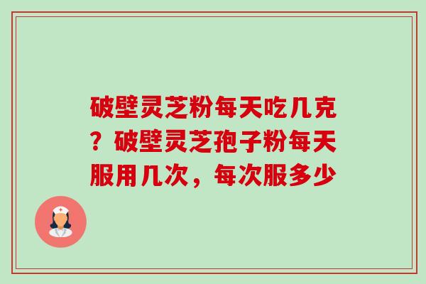 破壁灵芝粉每天吃几克？破壁灵芝孢子粉每天服用几次，每次服多少-第1张图片-卓越灵芝孢子粉