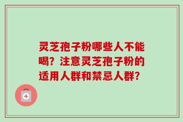 灵芝孢子粉哪些人不能喝?注意灵芝孢子粉的适用人群和禁忌人群?-第1张图片-卓越灵芝孢子粉 灵芝孢子粉哪些人不能喝?注意灵芝孢子粉的适用人群和禁忌人群?-第1张图片-卓越灵芝孢子粉