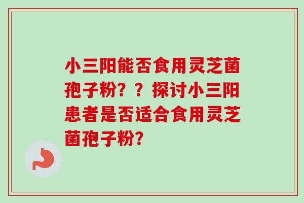 小三阳能否食用灵芝菌孢子粉??探讨小三阳患者是否适合食用灵芝菌孢子粉?-第1张图片-卓越灵芝孢子粉 小三阳能否食用灵芝菌孢子粉??探讨小三阳患者是否适合食用灵芝菌孢子粉?-第1张图片-卓越灵芝孢子粉