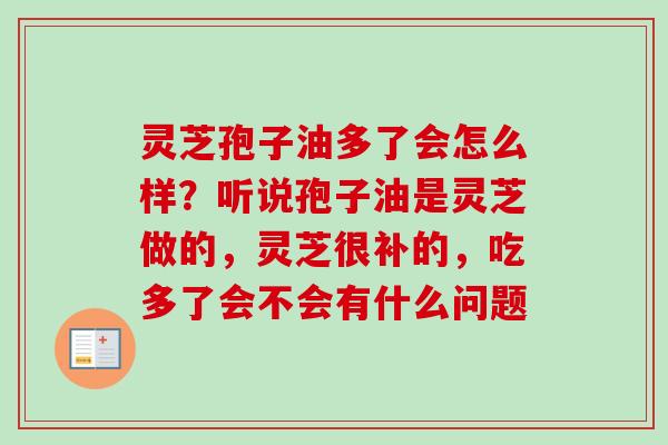 灵芝孢子油多了会怎么样?听说孢子油是灵芝做的,灵芝很补的,吃多了会不会有什么问题-第1张图片-卓越灵芝孢子粉 灵芝孢子油多了会怎么样?听说孢子油是灵芝做的,灵芝很补的,吃多了会不会有什么问题-第1张图片-卓越灵芝孢子粉