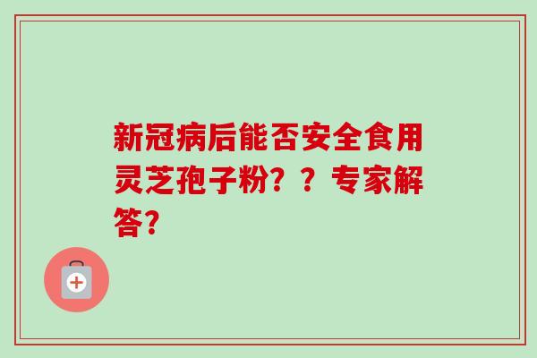 新冠病后能否安全食用灵芝孢子粉？？专家解答？-第1张图片-卓越灵芝孢子粉
