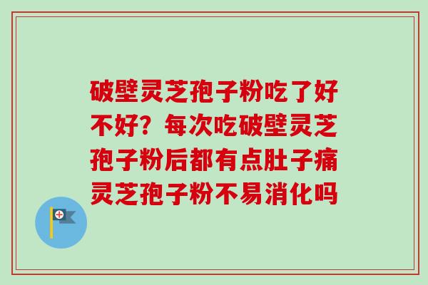 破壁灵芝孢子粉吃了好不好?每次吃破壁灵芝孢子粉后都有点肚子痛灵芝孢子粉不易消化吗-第1张图片-卓越灵芝孢子粉 破壁灵芝孢子粉吃了好不好?每次吃破壁灵芝孢子粉后都有点肚子痛灵芝孢子粉不易消化吗-第1张图片-卓越灵芝孢子粉