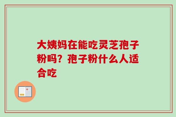 大姨妈在能吃灵芝孢子粉吗？孢子粉什么人适合吃-第1张图片-卓越灵芝孢子粉