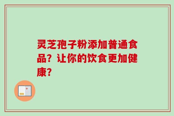 灵芝孢子粉添加普通食品?让你的饮食更加健康?-第1张图片-卓越灵芝孢子粉 灵芝孢子粉添加普通食品?让你的饮食更加健康?-第1张图片-卓越灵芝孢子粉