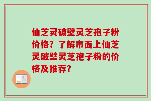 仙芝灵破壁灵芝孢子粉价格?了解市面上仙芝灵破壁灵芝孢子粉的价格及推荐?-第1张图片-卓越灵芝孢子粉 仙芝灵破壁灵芝孢子粉价格?了解市面上仙芝灵破壁灵芝孢子粉的价格及推荐?-第1张图片-卓越灵芝孢子粉