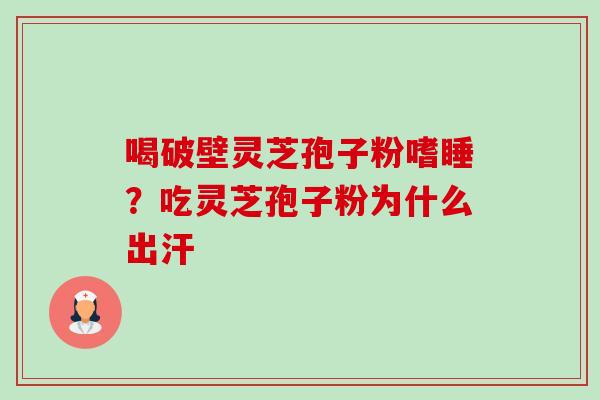 喝破壁灵芝孢子粉嗜睡？吃灵芝孢子粉为什么出汗-第1张图片-卓越灵芝孢子粉