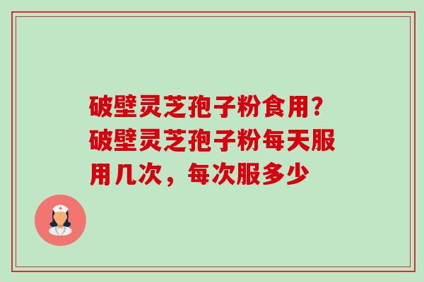 破壁灵芝孢子粉食用?破壁灵芝孢子粉每天服用几次,每次服多少-第1张图片-卓越灵芝孢子粉 破壁灵芝孢子粉食用?破壁灵芝孢子粉每天服用几次,每次服多少-第1张图片-卓越灵芝孢子粉