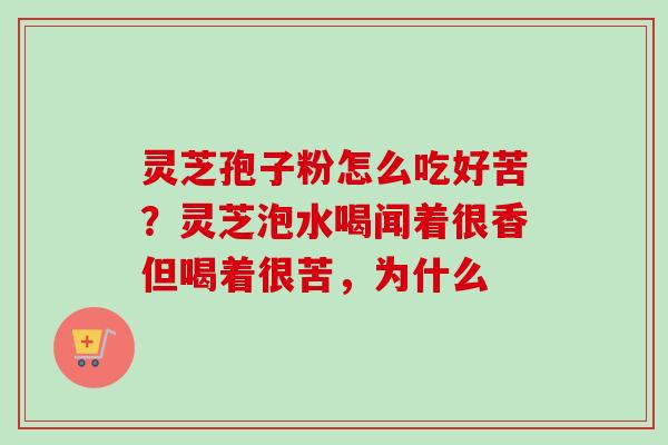 灵芝孢子粉怎么吃好苦?灵芝泡水喝闻着很香但喝着很苦,为什么-第1张图片-卓越灵芝孢子粉 灵芝孢子粉怎么吃好苦?灵芝泡水喝闻着很香但喝着很苦,为什么-第1张图片-卓越灵芝孢子粉
