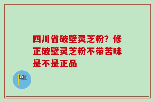 四川省破壁灵芝粉？修正破壁灵芝粉不带苦味是不是正品-第1张图片-卓越灵芝孢子粉