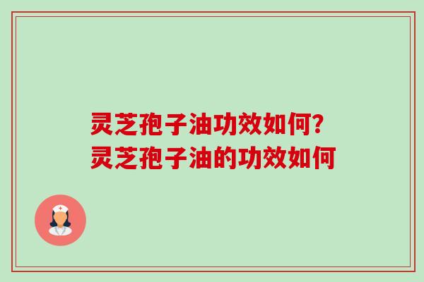 灵芝孢子油功效如何?灵芝孢子油的功效如何-第1张图片-卓越灵芝孢子粉 灵芝孢子油功效如何?灵芝孢子油的功效如何-第1张图片-卓越灵芝孢子粉