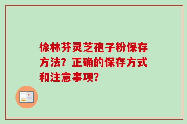 徐林芬灵芝孢子粉保存方法?正确的保存方式和注意事项?-第1张图片-卓越灵芝孢子粉 徐林芬灵芝孢子粉保存方法?正确的保存方式和注意事项?-第1张图片-卓越灵芝孢子粉