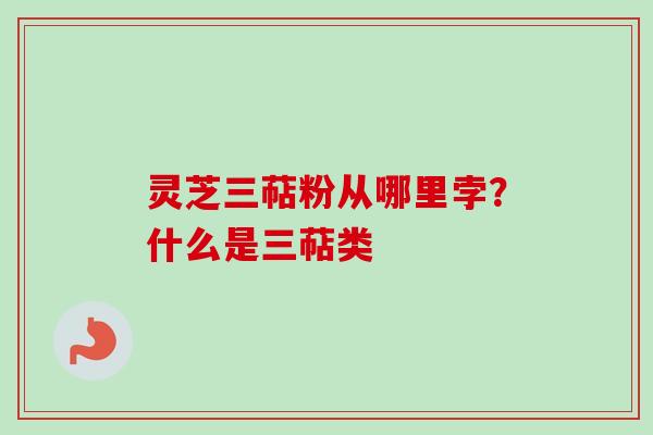 灵芝三萜粉从哪里孛?什么是三萜类-第1张图片-卓越灵芝孢子粉 灵芝三萜粉从哪里孛?什么是三萜类-第1张图片-卓越灵芝孢子粉