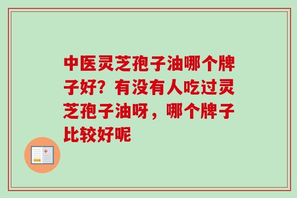 中医灵芝孢子油哪个牌子好?有没有人吃过灵芝孢子油呀,哪个牌子比较好呢-第1张图片-卓越灵芝孢子粉 中医灵芝孢子油哪个牌子好?有没有人吃过灵芝孢子油呀,哪个牌子比较好呢-第1张图片-卓越灵芝孢子粉