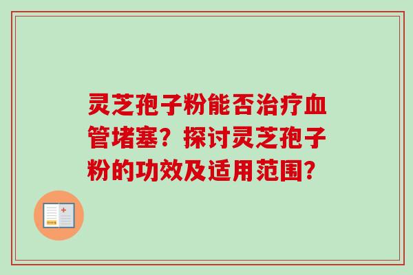 灵芝孢子粉能否治疗血管堵塞？探讨灵芝孢子粉的功效及适用范围？-第1张图片-卓越灵芝孢子粉