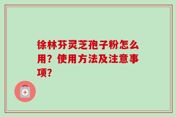 徐林芬灵芝孢子粉怎么用?使用方法及注意事项?-第1张图片-卓越灵芝孢子粉 徐林芬灵芝孢子粉怎么用?使用方法及注意事项?-第1张图片-卓越灵芝孢子粉