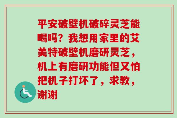 平安破壁机破碎灵芝能喝吗?我想用家里的艾美特破壁机磨研灵芝,机上有磨研功能但又怕把机子打坏了,求教,谢谢-第1张图片-卓越灵芝孢子粉 平安破壁机破碎灵芝能喝吗?我想用家里的艾美特破壁机磨研灵芝,机上有磨研功能但又怕把机子打坏了,求教,谢谢-第1张图片-卓越灵芝孢子粉