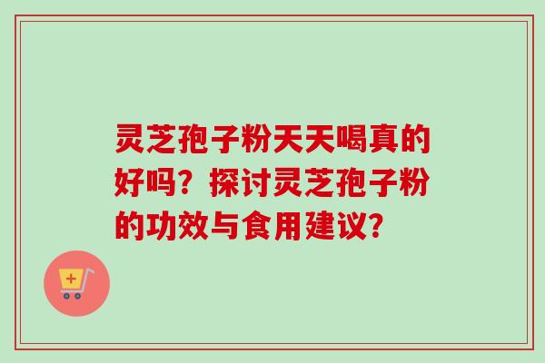 灵芝孢子粉天天喝真的好吗？探讨灵芝孢子粉的功效与食用建议？-第1张图片-卓越灵芝孢子粉